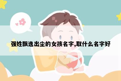 强姓飘逸出尘的女孩名字,取什么名字好