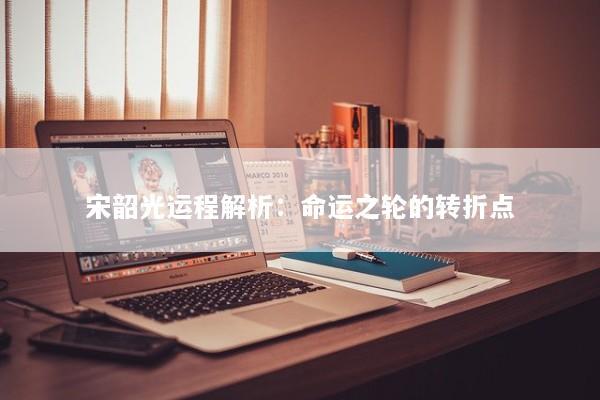 宋韶光运程解析：命运之轮的转折点